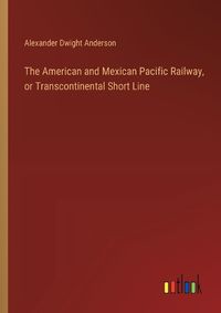 Cover image for The American and Mexican Pacific Railway, or Transcontinental Short Line