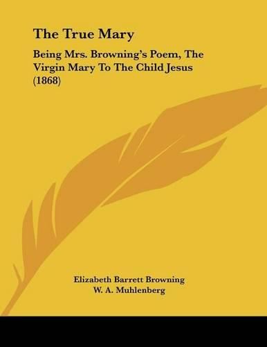 Cover image for The True Mary: Being Mrs. Browning's Poem, the Virgin Mary to the Child Jesus (1868)