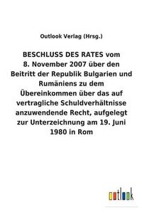 Cover image for BESCHLUSS DES RATES vom 8. November 2007 uber den Beitritt der Republik Bulgarien und Rumaniens zu dem UEbereinkommen uber das auf vertragliche Schuldverhaltnisse anzuwendende Recht, aufgelegt zur Unterzeichnung am 19. Juni 1980 in Rom