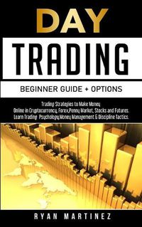 Cover image for Day Trading Beginner Guide + Options: Trading Strategies to Make Money Online in Cryptocurrency, Forex, Penny Market, Stocks and Futures.Learn Trading Psychology, Money Management & Discipline Tactics.