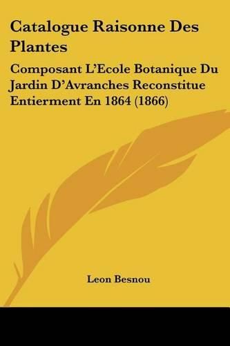 Cover image for Catalogue Raisonne Des Plantes: Composant L'Ecole Botanique Du Jardin D'Avranches Reconstitue Entierment En 1864 (1866)