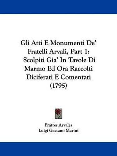 Cover image for Gli Atti E Monumenti De' Fratelli Arvali, Part 1: Scolpiti Gia' In Tavole Di Marmo Ed Ora Raccolti Diciferati E Comentati (1795)