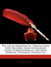 Cover image for The Life of Napoleon Iii.: Derived from State Records, from Unpublished Family Correspondence, and from Personal Testimony, Volumes 4-6