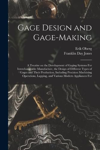 Cover image for Gage Design and Gage-making; a Treatise on the Development of Gaging Systems For Interchangeable Manufacture, the Design of Different Types of Gages and Their Production, Including Precision Machining Operations, Lapping, and Various Modern Appliances For