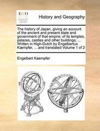 Cover image for The History of Japan, Giving an Account of the Ancient and Present State and Government of That Empire; Of Its Temples, Palaces, Castles and Other Buildings; ... Written in High-Dutch by Engelbertus K]mpfer, ... and Translated Volume 1 of 2