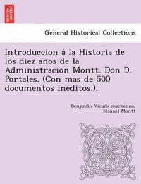 Cover image for Introduccion a la Historia de Los Diez an OS de La Administracion Montt. Don D. Portales. (Con Mas de 500 Documentos Ine Ditos.).