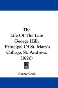 Cover image for The Life Of The Late George Hill: Principal Of St. Mary's College, St. Andrews (1820)