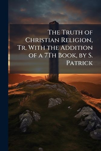 Cover image for The Truth of Christian Religion, Tr. with the Addition of a 7th Book, by S. Patrick