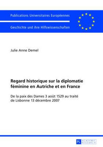 Regard Historique Sur La Diplomatie Feminine En Autriche Et En France: de la Paix Des Dames 3 Aout 1529 Au Traite de Lisbonne 13 Decembre 2007