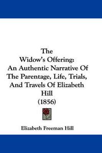 Cover image for The Widow's Offering: An Authentic Narrative of the Parentage, Life, Trials, and Travels of Elizabeth Hill (1856)