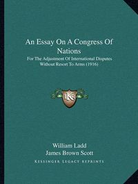 Cover image for An Essay on a Congress of Nations: For the Adjustment of International Disputes Without Resort to Arms (1916)