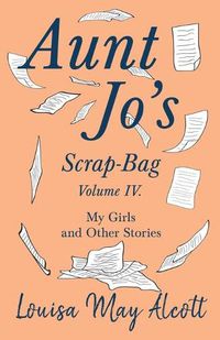 Cover image for Aunt Jo's Scrap-Bag, Volume IV: My Girls, and Other Stories