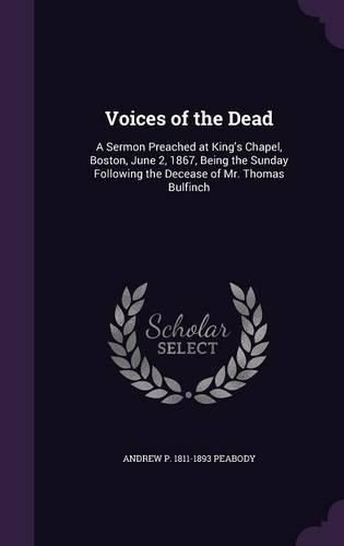 Voices of the Dead: A Sermon Preached at King's Chapel, Boston, June 2, 1867, Being the Sunday Following the Decease of Mr. Thomas Bulfinch