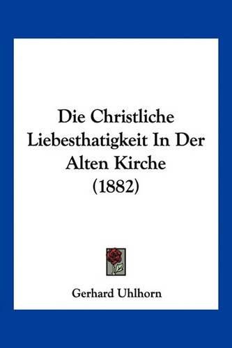 Die Christliche Liebesthatigkeit in Der Alten Kirche (1882)