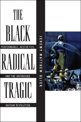 Cover image for The Black Radical Tragic: Performance, Aesthetics, and the Unfinished Haitian Revolution