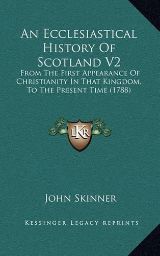 An Ecclesiastical History of Scotland V2: From the First Appearance of Christianity in That Kingdom, to the Present Time (1788)