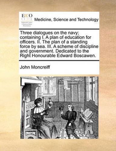 Cover image for Three Dialogues on the Navy; Containing I. a Plan of Education for Officers. II. the Plan of a Standing Force by Sea. III. a Scheme of Discipline and Government. Dedicated to the Right Honourable Edward Boscawen.