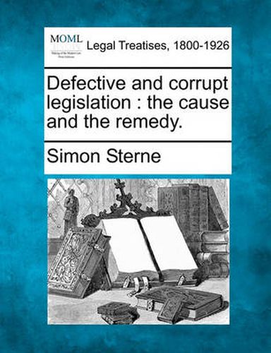 Defective and Corrupt Legislation: The Cause and the Remedy.