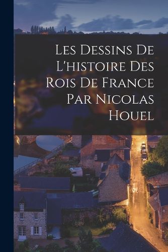 Cover image for Les Dessins De L'histoire Des Rois De France Par Nicolas Houel