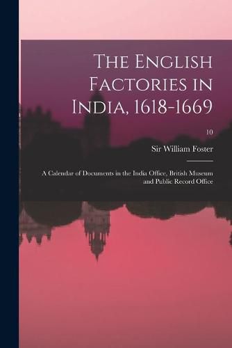 Cover image for The English Factories in India, 1618-1669: a Calendar of Documents in the India Office, British Museum and Public Record Office; 10