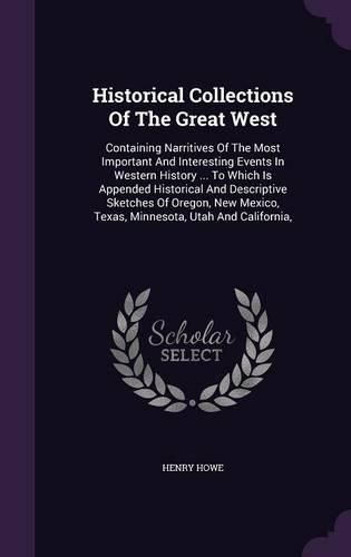 Cover image for Historical Collections of the Great West: Containing Narritives of the Most Important and Interesting Events in Western History ... to Which Is Appended Historical and Descriptive Sketches of Oregon, New Mexico, Texas, Minnesota, Utah and California,