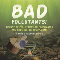 Cover image for Bad Pollutants! Impact of Pollutants on Freshwater and Freshwater Ecosystems Grade 6-8 Earth Science