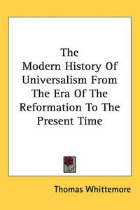 Cover image for The Modern History Of Universalism From The Era Of The Reformation To The Present Time