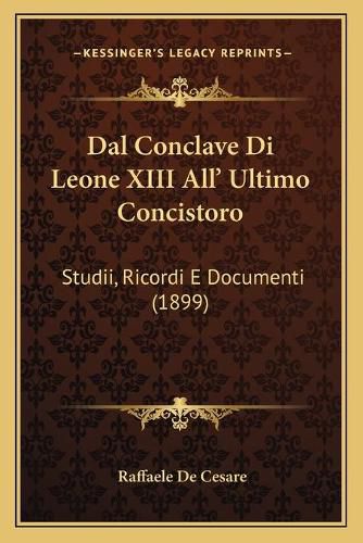 Dal Conclave Di Leone XIII All' Ultimo Concistoro: Studii, Ricordi E Documenti (1899)