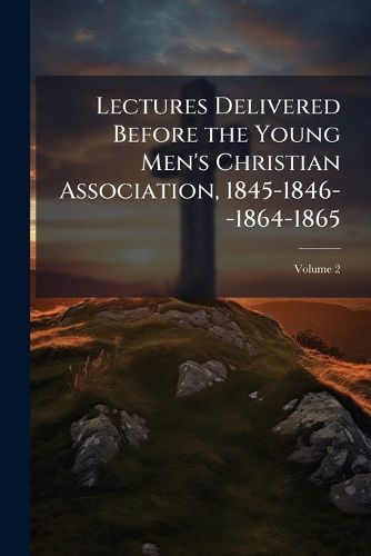 Cover image for Lectures Delivered Before the Young Men's Christian Association, 1845-1846--1864-1865, Volume 2