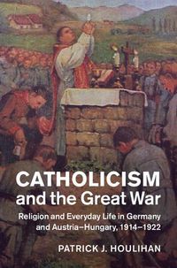 Cover image for Catholicism and the Great War: Religion and Everyday Life in Germany and Austria-Hungary, 1914-1922