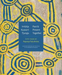 Cover image for Irrititja Kuwarri Tjungu (Past and Present Together): Fifty Years of Papunya Tula Artists