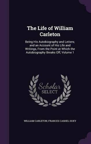 The Life of William Carleton: Being His Autobiography and Letters; And an Account of His Life and Writings, from the Point at Which the Autobiography Breaks Off, Volume 1