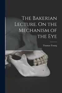 Cover image for The Bakerian Lecture. On the Mechanism of the Eye