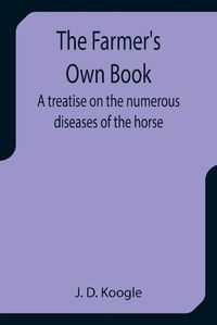 Cover image for The Farmer's Own Book A treatise on the numerous diseases of the horse