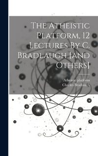 Cover image for The Atheistic Platform, 12 Lectures By C. Bradlaugh [and Others]