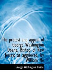 Cover image for The Protest and Appeal of George Washington Doane, Bishop of New Jersey; as Aggrieved, by William Me