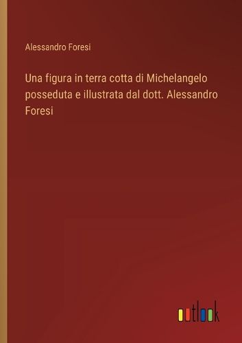 Cover image for Una figura in terra cotta di Michelangelo posseduta e illustrata dal dott. Alessandro Foresi