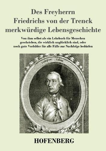 Des Freyherrn Friedrichs von der Trenck merkwurdige Lebensgeschichte: Von ihm selbst als ein Lehrbuch fur Menschen geschrieben, die wirklich unglucklich sind, oder noch gute Vorbilder fur alle Falle zur Nachfolge bedurfen