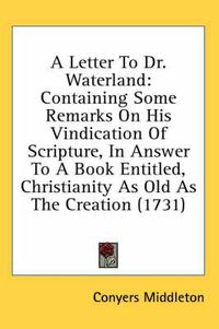 Cover image for A Letter to Dr. Waterland: Containing Some Remarks on His Vindication of Scripture, in Answer to a Book Entitled, Christianity as Old as the Creation (1731)