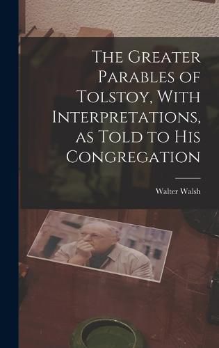 The Greater Parables of Tolstoy, With Interpretations, as Told to his Congregation