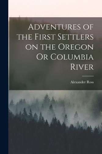 Adventures of the First Settlers on the Oregon Or Columbia River