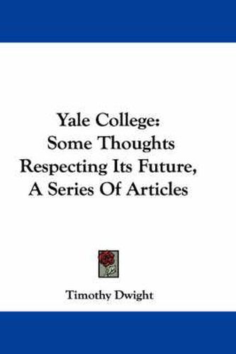 Cover image for Yale College: Some Thoughts Respecting Its Future, a Series of Articles