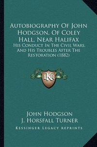 Cover image for Autobiography of John Hodgson, of Coley Hall, Near Halifax: His Conduct in the Civil Wars, and His Troubles After the Restoration (1882)