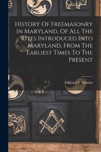 Cover image for History Of Freemasonry In Maryland, Of All The Rites Introduced Into Maryland, From The Earliest Times To The Present