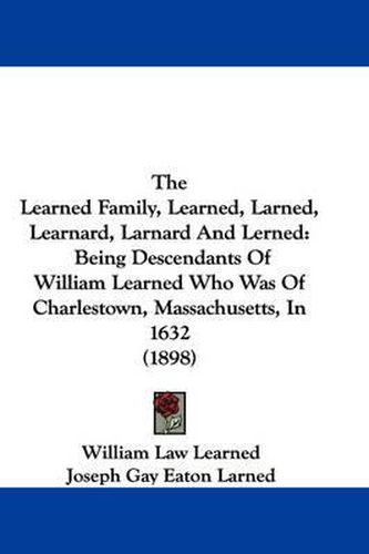 Cover image for The Learned Family, Learned, Larned, Learnard, Larnard and Lerned: Being Descendants of William Learned Who Was of Charlestown, Massachusetts, in 1632 (1898)