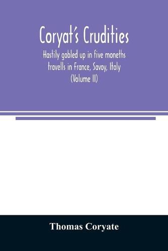 Coryat's Crudities, hastily gobled up in five moneths travells in France, Savoy, Italy, Rhetia commonly called the Grisons country, Helvetia alias Switzerland, some parts of high Germany and the Netherlands; newly digested in the hungry aire of Odcombe in