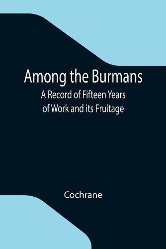 Among the Burmans: A Record of Fifteen Years of Work and its Fruitage