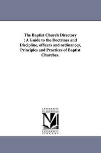 Cover image for The Baptist Church Directory: A Guide to the Doctrines and Discipline, officers and ordinances, Principles and Practices of Baptist Churches.