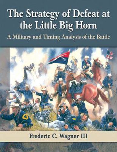 Cover image for The Strategy of Defeat at the Little Big Horn: A Military and Timing Analysis of the Battle