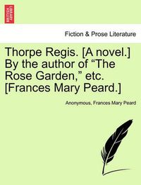 Cover image for Thorpe Regis. [A Novel.] by the Author of  The Rose Garden,  Etc. [Frances Mary Peard.]